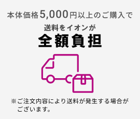 本体価格5,000円以上のご購入で送料をイオンが全額負担 ※ご注文内容により送料が発生する場合が ございます。