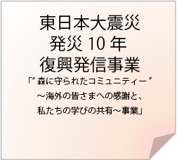 東日本大震災発災10年復興発信事業「“森に守られたコミュニティー”～海外の皆さまへの感謝と、私たちの学びの共有～事業」
